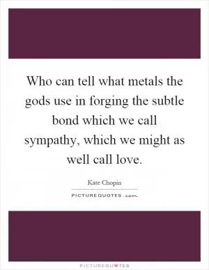 Who can tell what metals the gods use in forging the subtle bond which we call sympathy, which we might as well call love Picture Quote #1