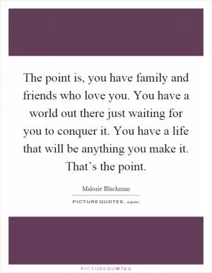 The point is, you have family and friends who love you. You have a world out there just waiting for you to conquer it. You have a life that will be anything you make it. That’s the point Picture Quote #1