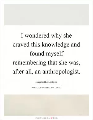 I wondered why she craved this knowledge and found myself remembering that she was, after all, an anthropologist Picture Quote #1