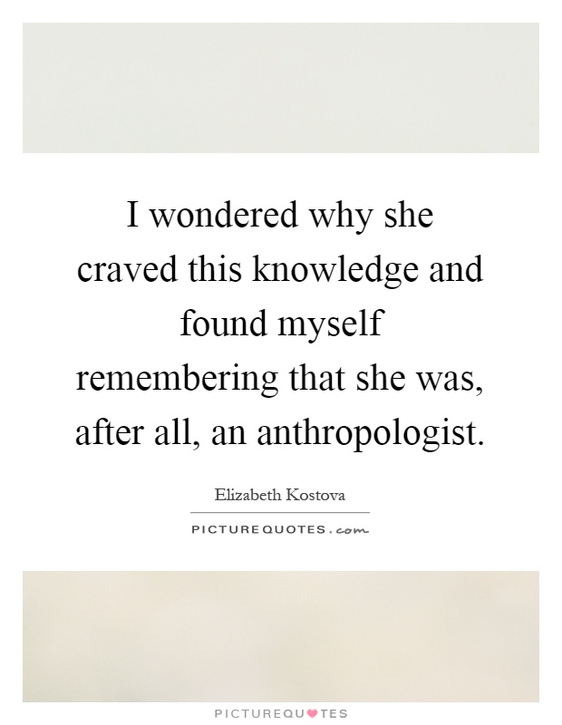 I wondered why she craved this knowledge and found myself remembering that she was, after all, an anthropologist Picture Quote #1