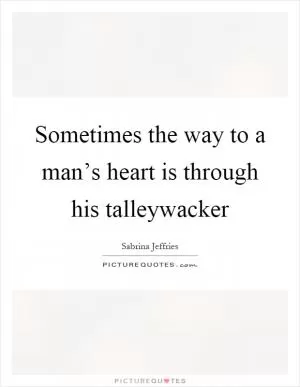 Sometimes the way to a man’s heart is through his talleywacker Picture Quote #1