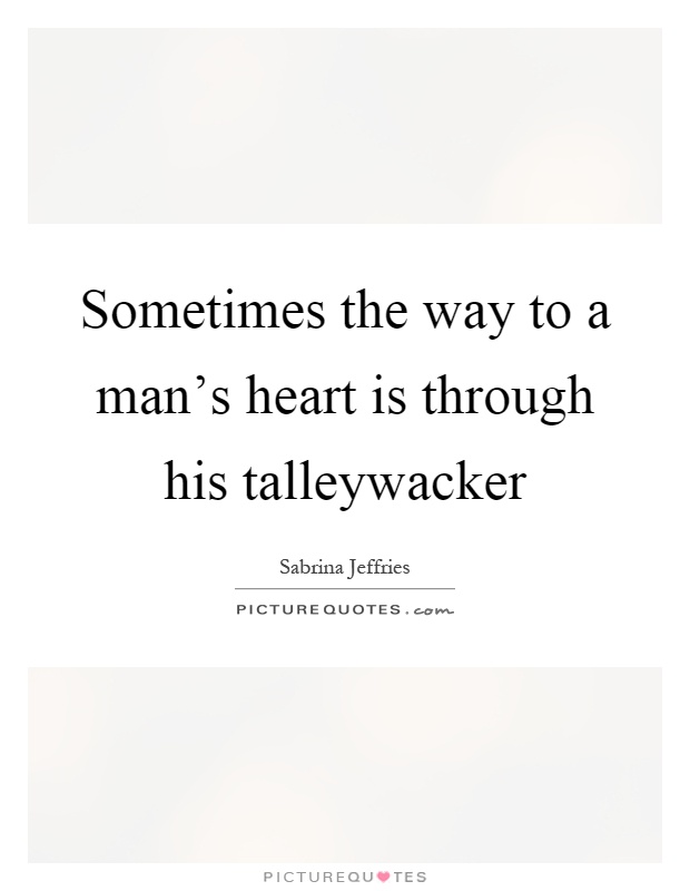 Sometimes the way to a man's heart is through his talleywacker Picture Quote #1
