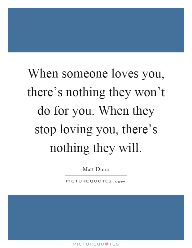 When someone loves you, there's nothing they won't do for you. When they stop loving you, there's nothing they will Picture Quote #1