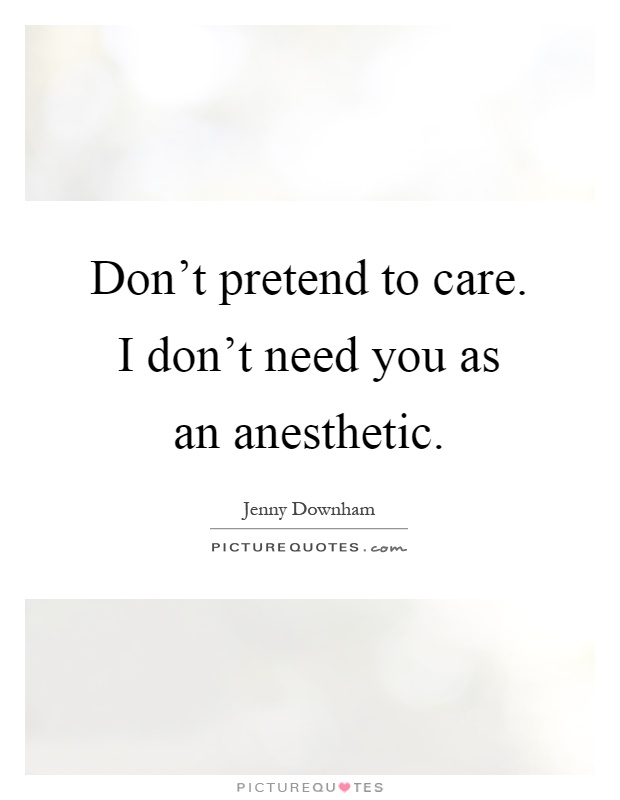 Don't pretend to care. I don't need you as an anesthetic Picture Quote #1
