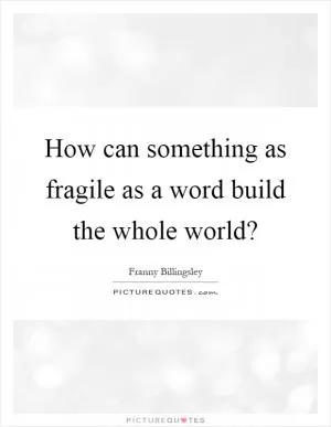 How can something as fragile as a word build the whole world? Picture Quote #1