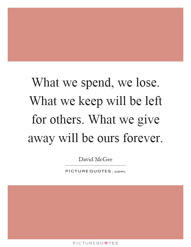 What we spend, we lose. What we keep will be left for others. What we give away will be ours forever Picture Quote #1