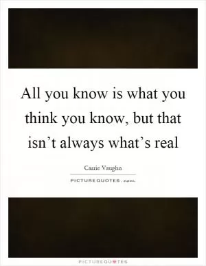 All you know is what you think you know, but that isn’t always what’s real Picture Quote #1