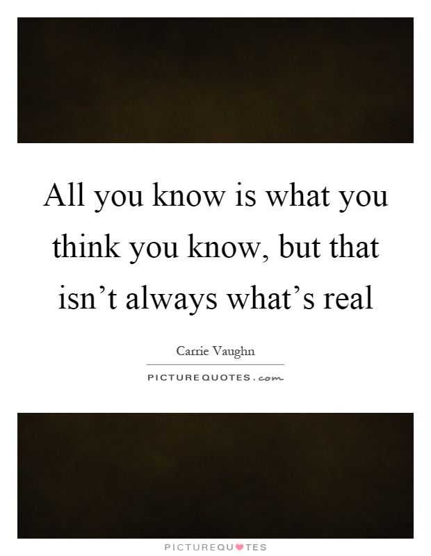 All you know is what you think you know, but that isn't always what's real Picture Quote #1