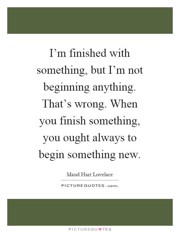 I'm finished with something, but I'm not beginning anything. That's wrong. When you finish something, you ought always to begin something new Picture Quote #1