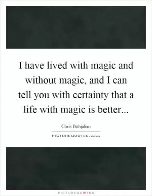 I have lived with magic and without magic, and I can tell you with certainty that a life with magic is better Picture Quote #1