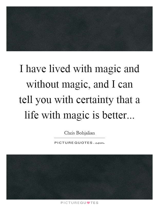 I have lived with magic and without magic, and I can tell you with certainty that a life with magic is better Picture Quote #1
