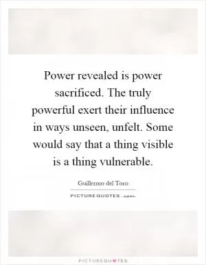 Power revealed is power sacrificed. The truly powerful exert their influence in ways unseen, unfelt. Some would say that a thing visible is a thing vulnerable Picture Quote #1
