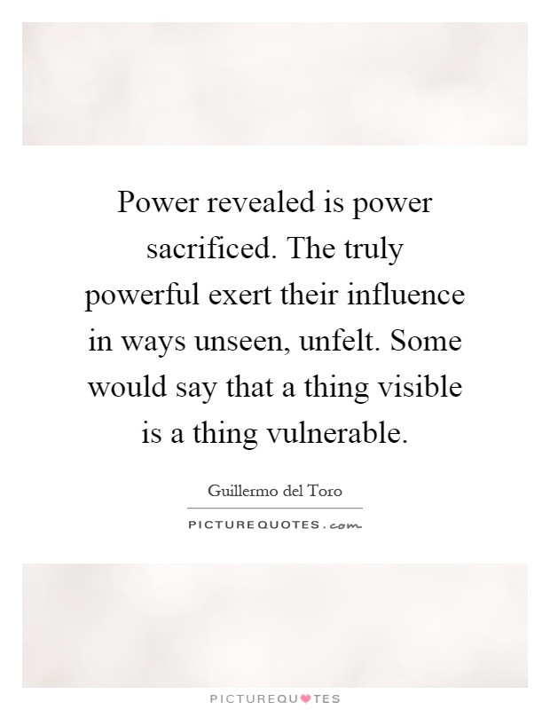 Power revealed is power sacrificed. The truly powerful exert their influence in ways unseen, unfelt. Some would say that a thing visible is a thing vulnerable Picture Quote #1