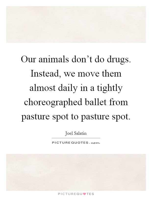 Our animals don't do drugs. Instead, we move them almost daily in a tightly choreographed ballet from pasture spot to pasture spot Picture Quote #1