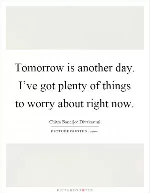 Tomorrow is another day. I’ve got plenty of things to worry about right now Picture Quote #1