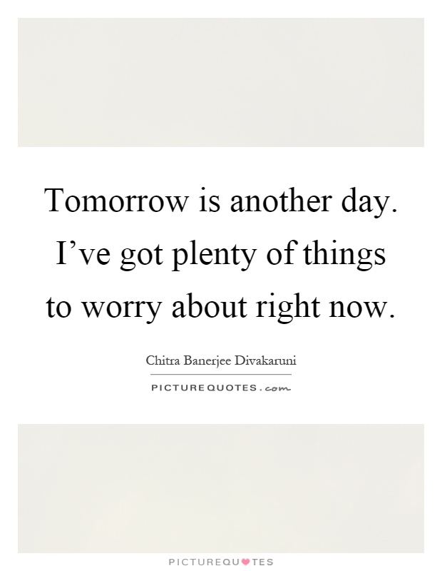 Tomorrow is another day. I've got plenty of things to worry about right now Picture Quote #1