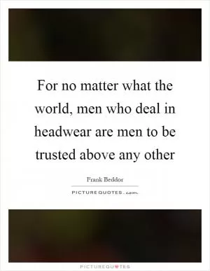 For no matter what the world, men who deal in headwear are men to be trusted above any other Picture Quote #1