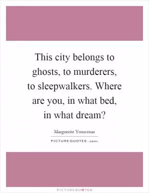 This city belongs to ghosts, to murderers, to sleepwalkers. Where are you, in what bed, in what dream? Picture Quote #1
