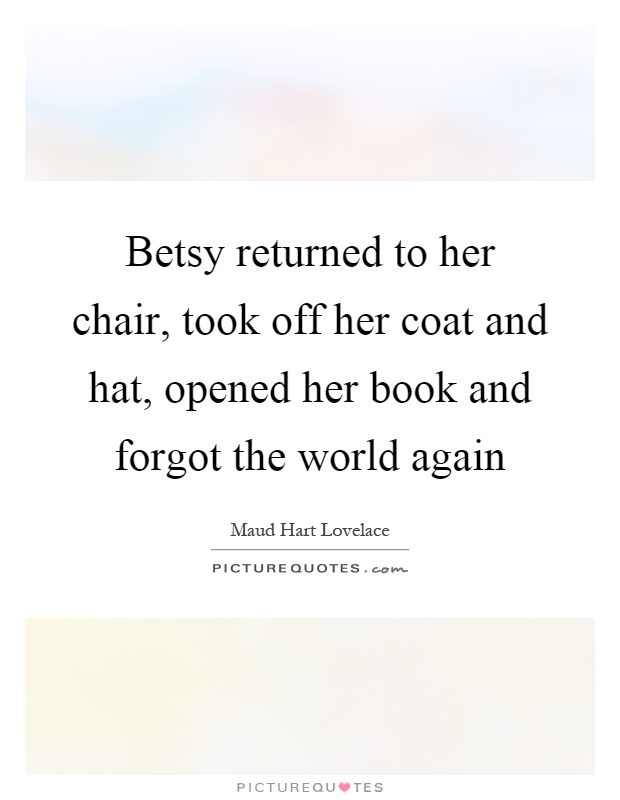 Betsy returned to her chair, took off her coat and hat, opened her book and forgot the world again Picture Quote #1