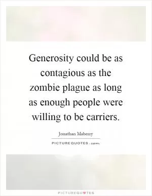 Generosity could be as contagious as the zombie plague as long as enough people were willing to be carriers Picture Quote #1