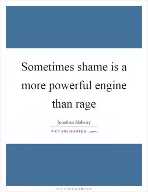 Sometimes shame is a more powerful engine than rage Picture Quote #1