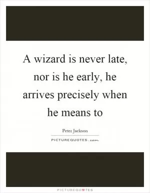 A wizard is never late, nor is he early, he arrives precisely when he means to Picture Quote #1