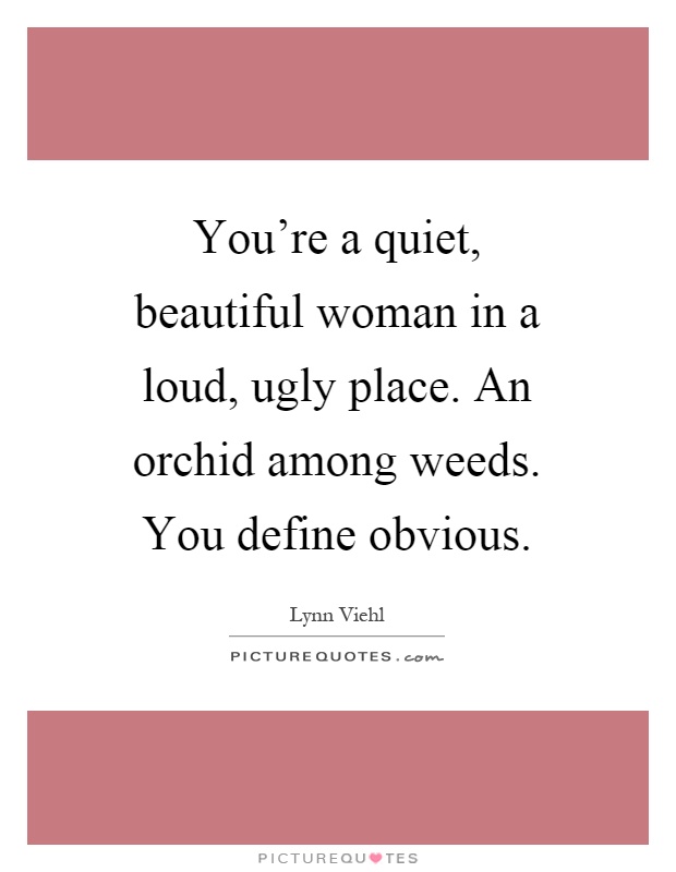 You're a quiet, beautiful woman in a loud, ugly place. An orchid among weeds. You define obvious Picture Quote #1