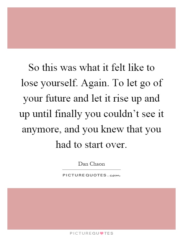 So this was what it felt like to lose yourself. Again. To let go of your future and let it rise up and up until finally you couldn't see it anymore, and you knew that you had to start over Picture Quote #1
