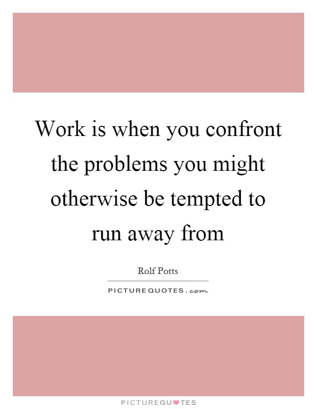 Work is when you confront the problems you might otherwise be tempted to run away from Picture Quote #1