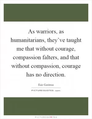 As warriors, as humanitarians, they’ve taught me that without courage, compassion falters, and that without compassion, courage has no direction Picture Quote #1