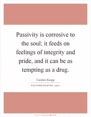 Passivity is corrosive to the soul; it feeds on feelings of integrity and pride, and it can be as tempting as a drug Picture Quote #1