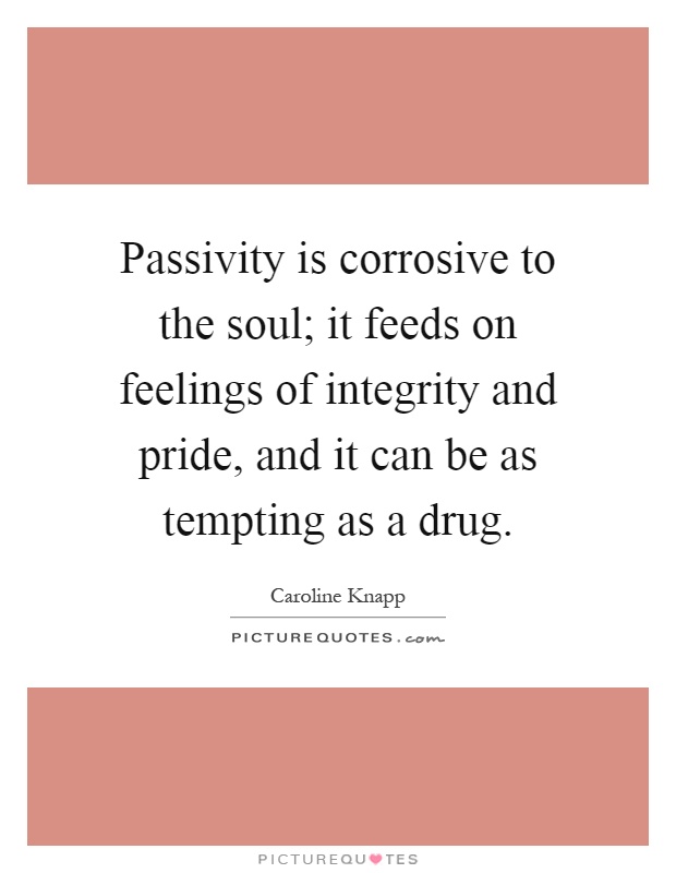 Passivity is corrosive to the soul; it feeds on feelings of integrity and pride, and it can be as tempting as a drug Picture Quote #1