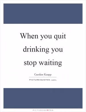 When you quit drinking you stop waiting Picture Quote #1