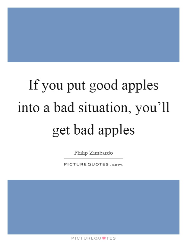 If you put good apples into a bad situation, you'll get bad apples Picture Quote #1