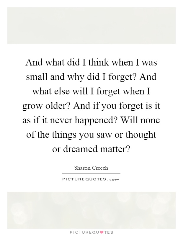 And what did I think when I was small and why did I forget? And what else will I forget when I grow older? And if you forget is it as if it never happened? Will none of the things you saw or thought or dreamed matter? Picture Quote #1