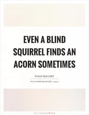 Even a blind squirrel finds an acorn sometimes Picture Quote #1