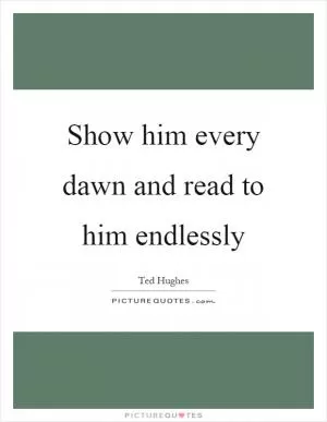 Show him every dawn and read to him endlessly Picture Quote #1