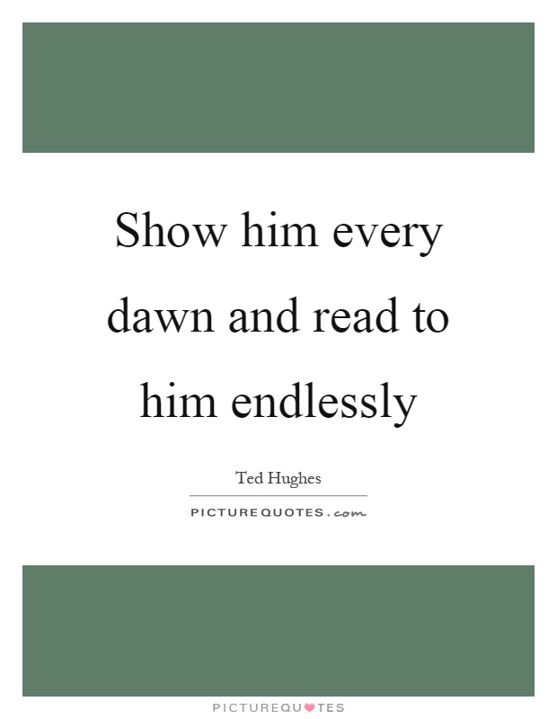 Show him every dawn and read to him endlessly Picture Quote #1