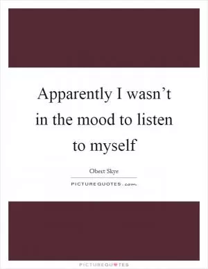 Apparently I wasn’t in the mood to listen to myself Picture Quote #1