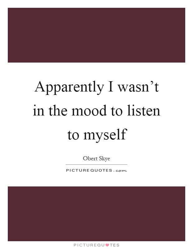 Apparently I wasn't in the mood to listen to myself Picture Quote #1