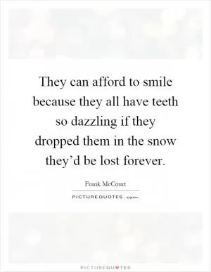 They can afford to smile because they all have teeth so dazzling if they dropped them in the snow they’d be lost forever Picture Quote #1
