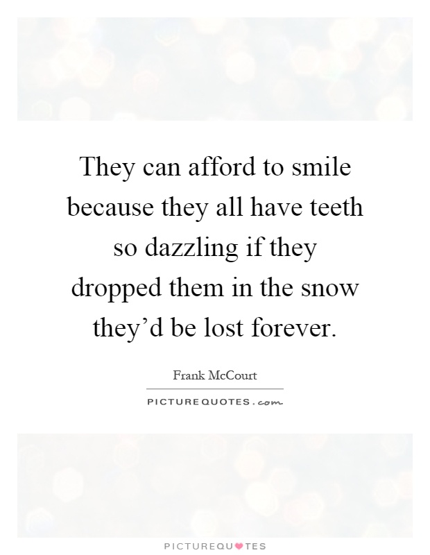 They can afford to smile because they all have teeth so dazzling if they dropped them in the snow they'd be lost forever Picture Quote #1