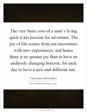The very basic core of a man’s living spirit is his passion for adventure. The joy of life comes from our encounters with new experiences, and hence there is no greater joy than to have an endlessly changing horizon, for each day to have a new and different sun Picture Quote #1