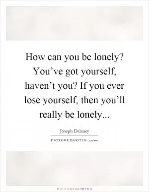 How can you be lonely? You’ve got yourself, haven’t you? If you ever lose yourself, then you’ll really be lonely Picture Quote #1