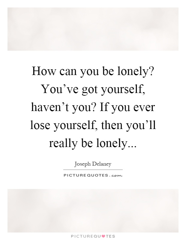 How can you be lonely? You've got yourself, haven't you? If you ever lose yourself, then you'll really be lonely Picture Quote #1
