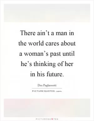There ain’t a man in the world cares about a woman’s past until he’s thinking of her in his future Picture Quote #1