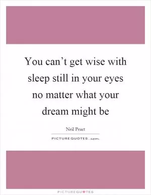 You can’t get wise with sleep still in your eyes no matter what your dream might be Picture Quote #1