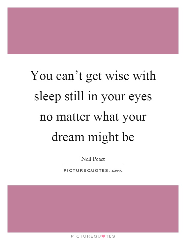 You can't get wise with sleep still in your eyes no matter what your dream might be Picture Quote #1