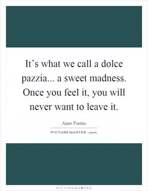 It’s what we call a dolce pazzia... a sweet madness. Once you feel it, you will never want to leave it Picture Quote #1