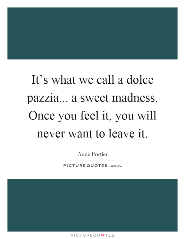 It's what we call a dolce pazzia... a sweet madness. Once you feel it, you will never want to leave it Picture Quote #1